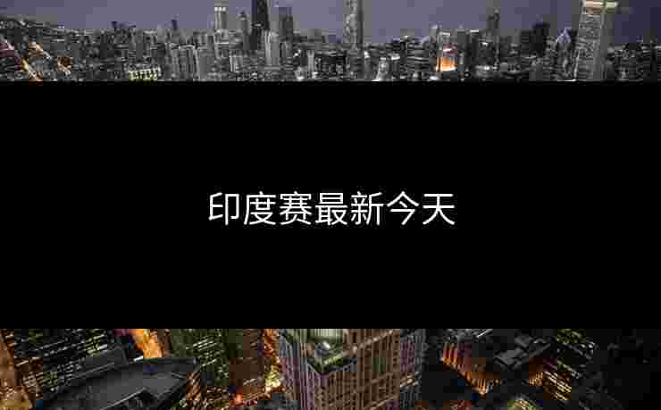 印度赛最新今天 印度赛最新今天