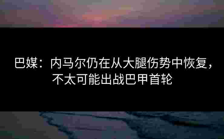 巴媒:内马尔仍在从大腿伤势中恢复,不太可能出战巴甲首轮 巴媒:内马尔仍在从大腿伤势中恢复,不太可能出战巴甲首轮