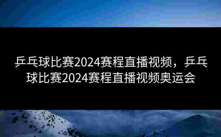 乒乓球比赛2024赛程直播视频,乒乓球比赛2024赛程直播视频奥运会 乒乓球比赛2024赛程直播视频,乒乓球比赛2024赛程直播视频奥运会