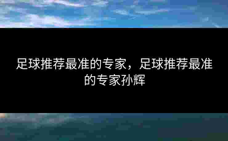足球推荐最准的专家,足球推荐最准的专家孙辉 足球推荐最准的专家,足球推荐最准的专家孙辉