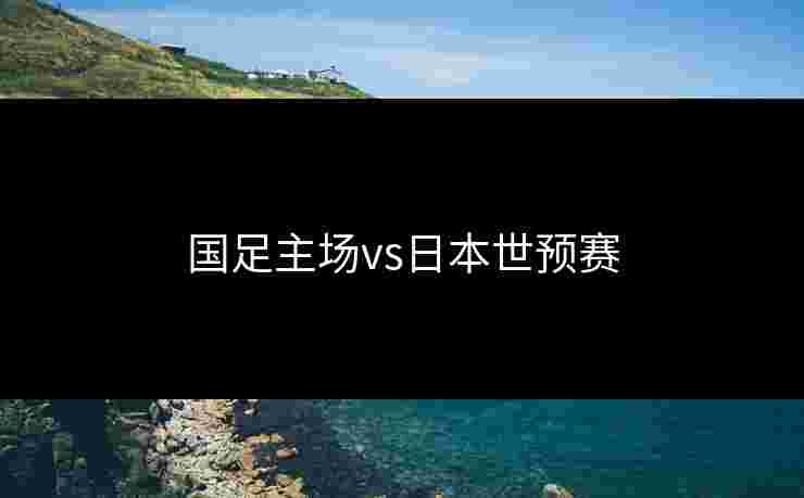 国足主场vs日本世预赛