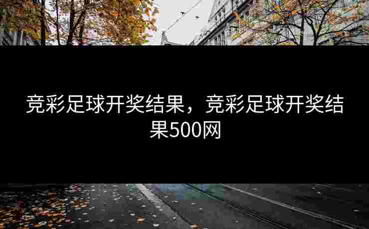 竞彩足球开奖结果,竞彩足球开奖结果500网 竞彩足球开奖结果,竞彩足球开奖结果500网