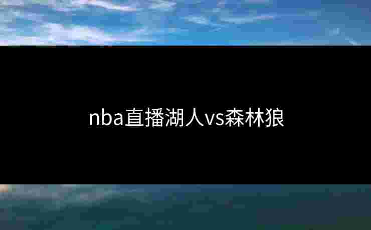 nba直播湖人vs森林狼 nba直播湖人vs森林狼