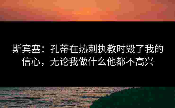 斯宾塞:孔蒂在热刺执教时毁了我的信心,无论我做什么他都不高兴 斯宾塞:孔蒂在热刺执教时毁了我的信心,无论我做什么他都不高兴