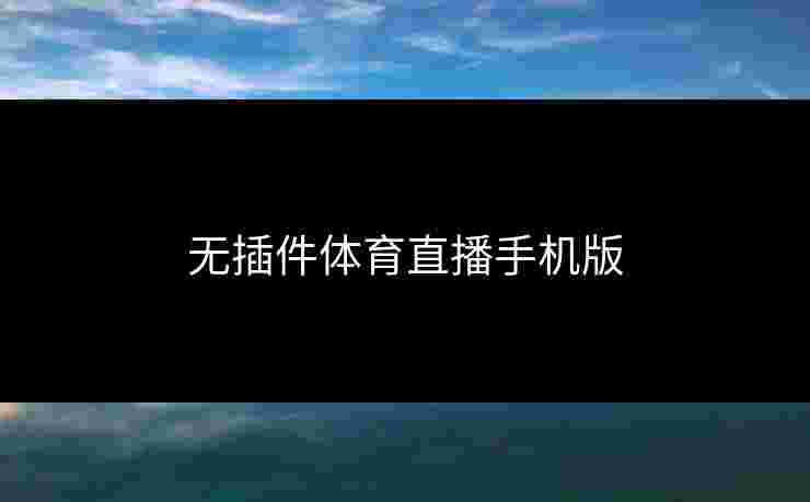 无插件体育直播手机版 无插件体育直播手机版
