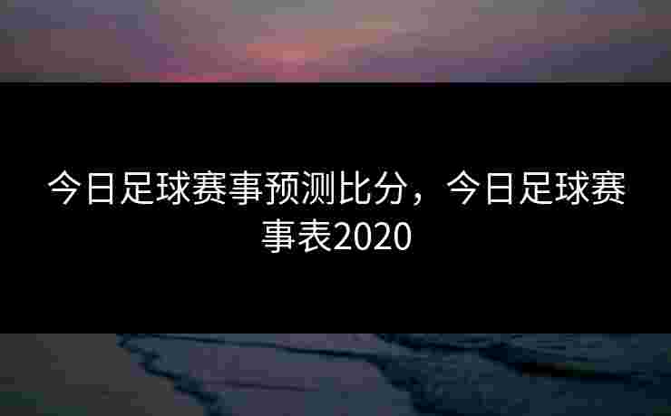 今日足球赛事预测比分，今日足球赛事表2020