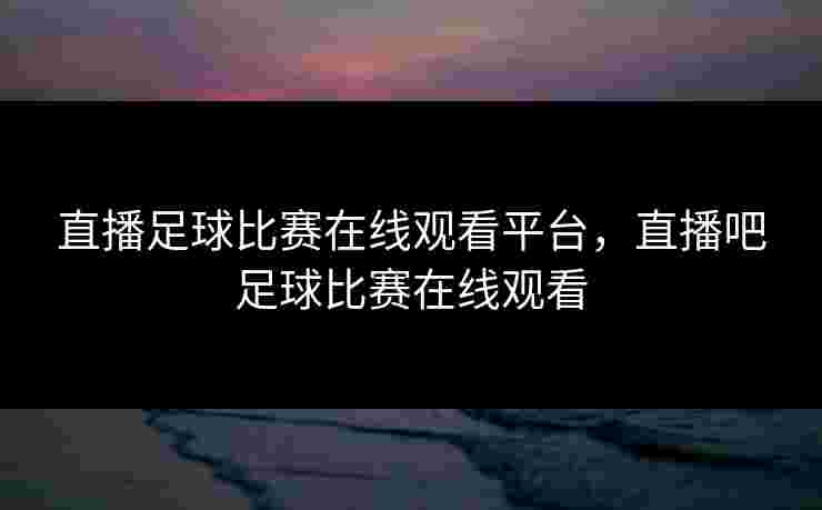 直播足球比赛在线观看平台，直播吧足球比赛在线观看
