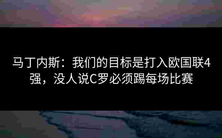 马丁内斯：我们的目标是打入欧国联4强，没人说C罗必须踢每场比赛