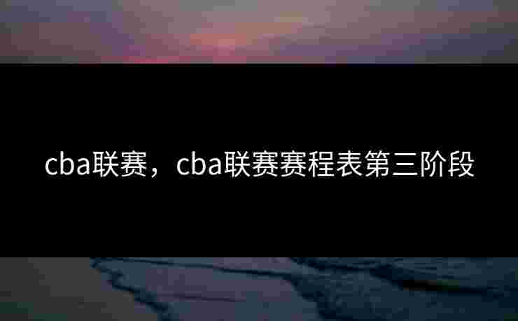 cba联赛,cba联赛赛程表第三阶段 cba联赛,cba联赛赛程表第三阶段