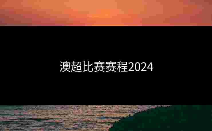 澳超比赛赛程2024