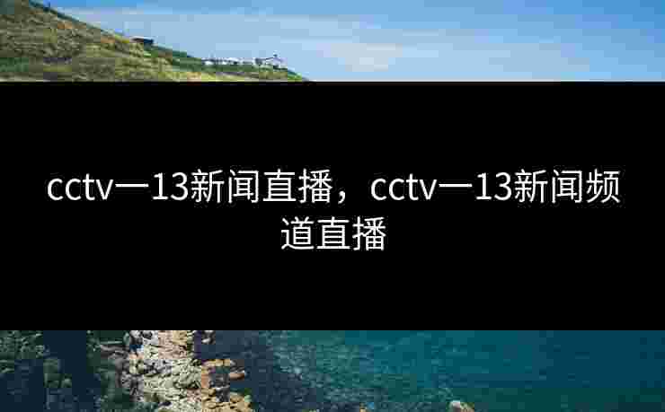 cctv一13新闻直播,cctv一13新闻频道直播 cctv一13新闻直播,cctv一13新闻频道直播