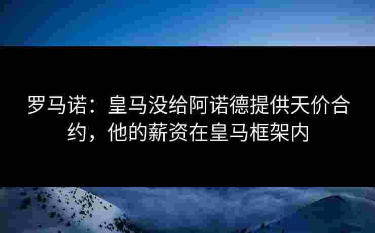 罗马诺:皇马没给阿诺德提供天价合约,他的薪资在皇马框架内 罗马诺:皇马没给阿诺德提供天价合约,他的薪资在皇马框架内