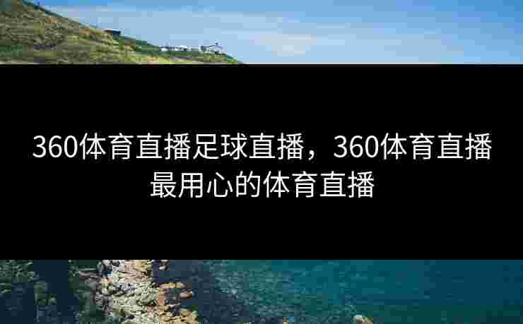 360体育直播足球直播,360体育直播最用心的体育直播 360体育直播足球直播,360体育直播最用心的体育直播
