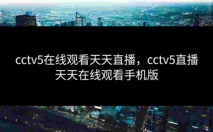 cctv5在线观看天天直播,cctv5直播天天在线观看手机版 cctv5在线观看天天直播,cctv5直播天天在线观看手机版
