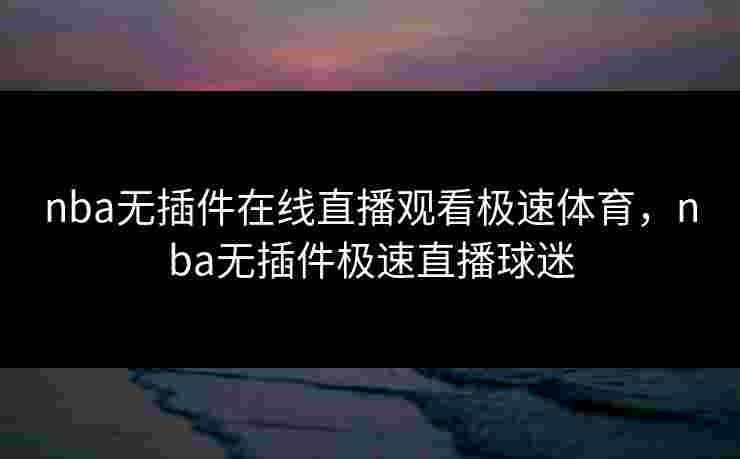 nba无插件在线直播观看极速体育，nba无插件极速直播球迷