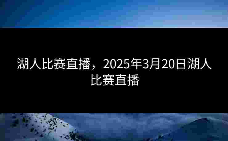 湖人比赛直播，2025年3月20日湖人比赛直播