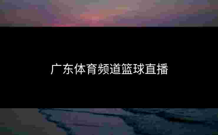 广东体育频道篮球直播 广东体育频道篮球直播