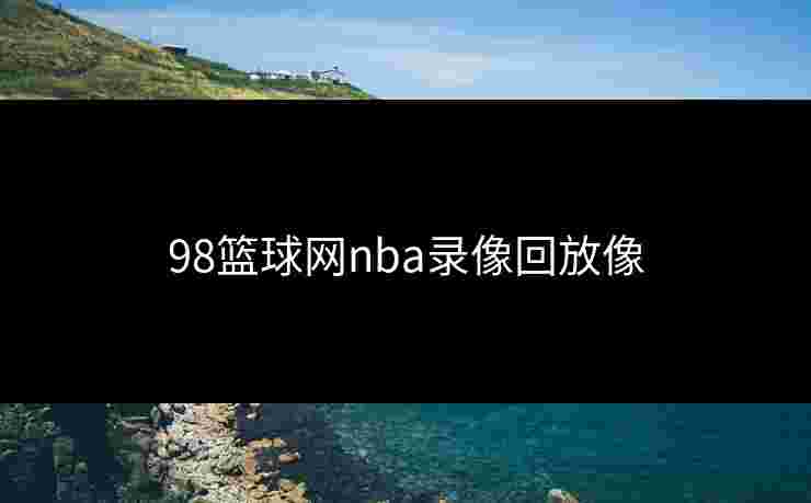 98篮球网nba录像回放像