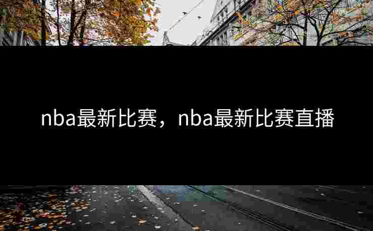 nba最新比赛，nba最新比赛直播