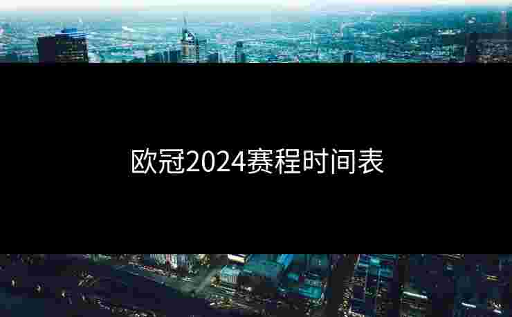 欧冠2024赛程时间表 欧冠2024赛程时间表